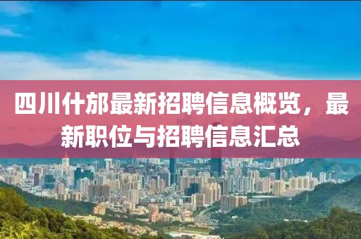 四川什邡最新招聘信息概覽，最新職位與招聘信息匯總
