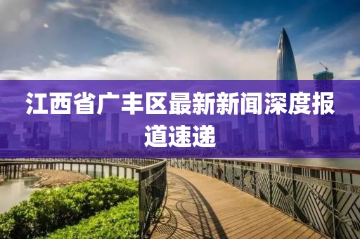 江西省廣豐區(qū)最新新聞深度報(bào)道速遞