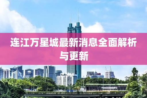 連江萬星城最新消息全面解析與更新