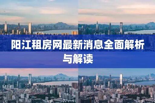 陽江租房網(wǎng)最新消息全面解析與解讀