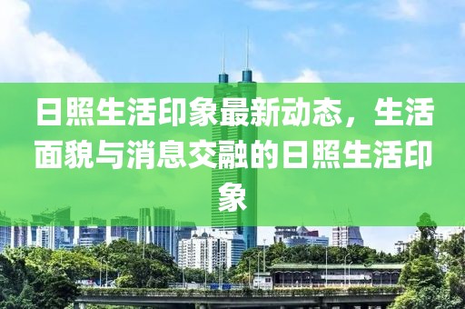 日照生活印象最新動(dòng)態(tài)，生活面貌與消息交融的日照生活印象