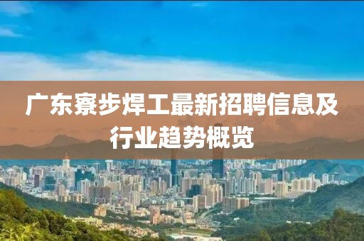 廣東寮步焊工最新招聘信息及行業(yè)趨勢概覽