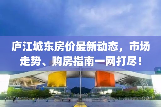 廬江城東房價(jià)最新動(dòng)態(tài)，市場走勢、購房指南一網(wǎng)打盡！