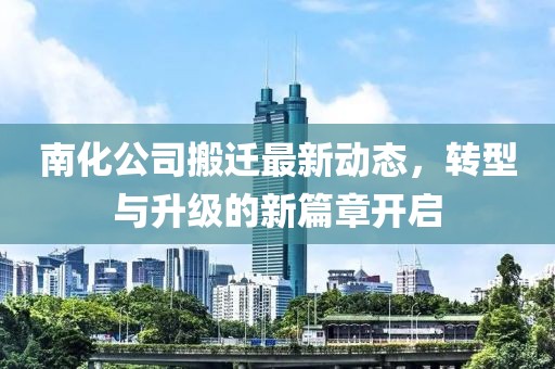 南化公司搬遷最新動(dòng)態(tài)，轉(zhuǎn)型與升級的新篇章開啟