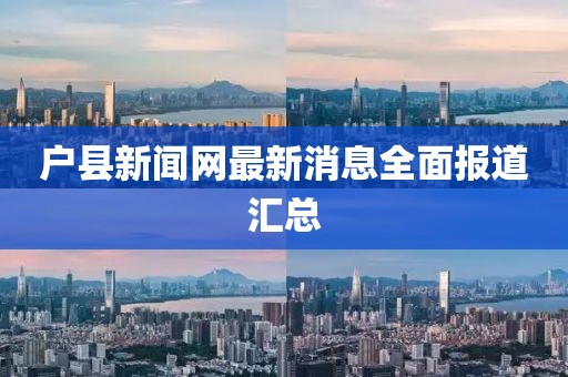 戶縣新聞網(wǎng)最新消息全面報(bào)道匯總