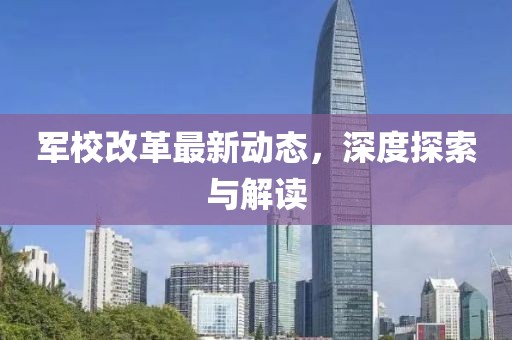 軍校改革最新動(dòng)態(tài)，深度探索與解讀