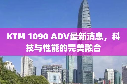 KTM 1090 ADV最新消息，科技與性能的完美融合
