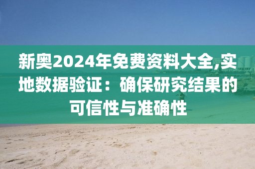 新奧2024年免費資料大全,實地數(shù)據(jù)驗證：確保研究結(jié)果的可信性與準確性