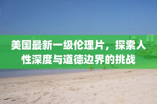 美國最新一級倫理片，探索人性深度與道德邊界的挑戰(zhàn)