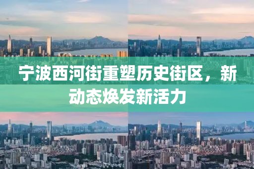 寧波西河街重塑歷史街區(qū)，新動態(tài)煥發(fā)新活力