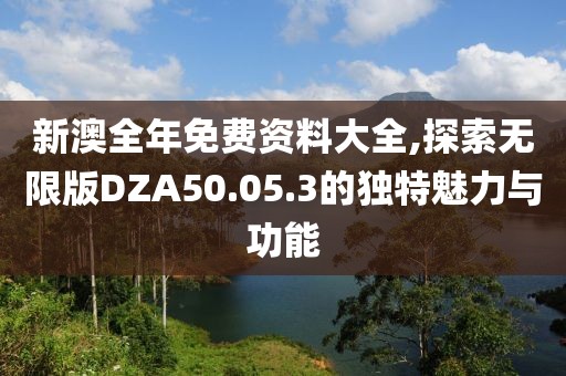 新澳全年免費(fèi)資料大全,探索無(wú)限版DZA50.05.3的獨(dú)特魅力與功能