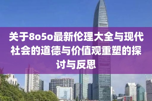 關于8o5o最新倫理大全與現(xiàn)代社會的道德與價值觀重塑的探討與反思