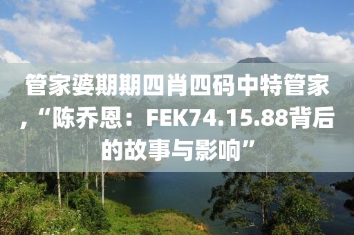 管家婆期期四肖四碼中特管家,“陳喬恩：FEK74.15.88背后的故事與影響”