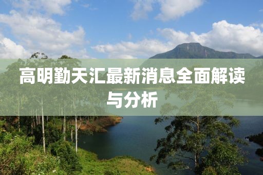 高明勤天匯最新消息全面解讀與分析