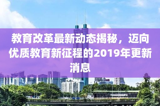 教育改革最新動態(tài)揭秘，邁向優(yōu)質(zhì)教育新征程的2019年更新消息