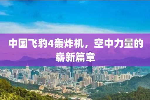 中國飛豹4轟炸機(jī)，空中力量的嶄新篇章