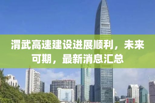 渭武高速建設(shè)進(jìn)展順利，未來可期，最新消息匯總