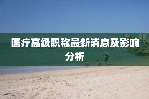 醫(yī)療高級職稱最新消息及影響分析