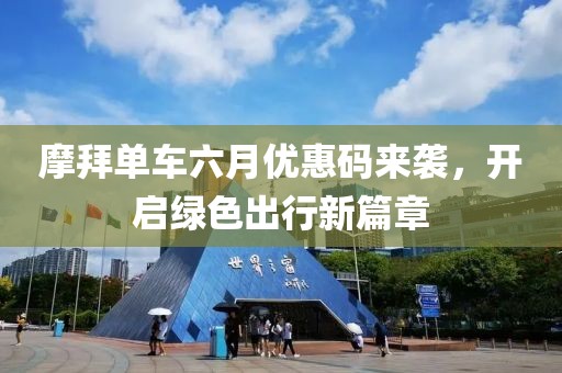 摩拜單車六月優(yōu)惠碼來襲，開啟綠色出行新篇章
