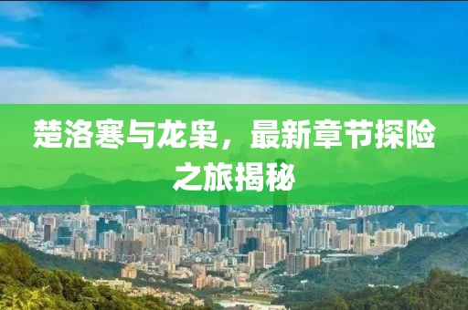 楚洛寒與龍梟，最新章節(jié)探險之旅揭秘
