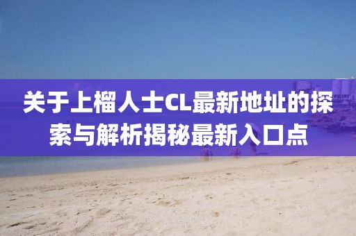 關(guān)于上榴人士CL最新地址的探索與解析揭秘最新入口點(diǎn)