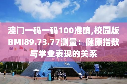 澳門一碼一碼100準(zhǔn)確,校園版BMI89.73.77測量：健康指數(shù)與學(xué)業(yè)表現(xiàn)的關(guān)系