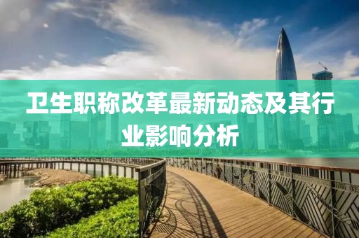 衛(wèi)生職稱改革最新動(dòng)態(tài)及其行業(yè)影響分析