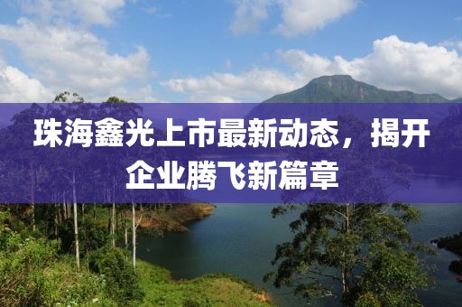 珠海鑫光上市最新動(dòng)態(tài)，揭開企業(yè)騰飛新篇章