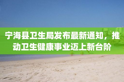 寧?？h衛(wèi)生局發(fā)布最新通知，推動衛(wèi)生健康事業(yè)邁上新臺階