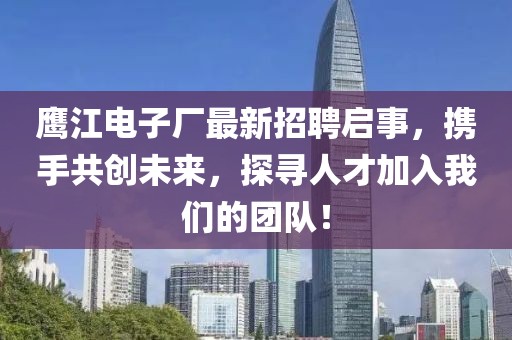 鷹江電子廠最新招聘啟事，攜手共創(chuàng)未來，探尋人才加入我們的團(tuán)隊(duì)！