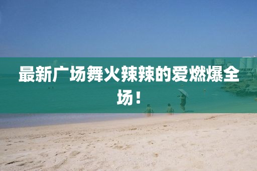 最新廣場(chǎng)舞火辣辣的愛燃爆全場(chǎng)！