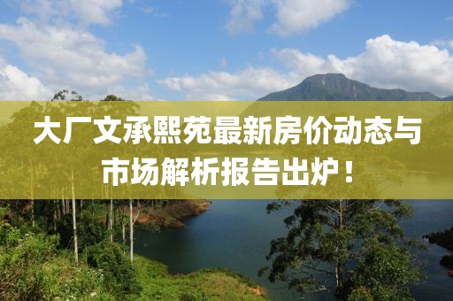 大廠文承熙苑最新房價動態(tài)與市場解析報告出爐！
