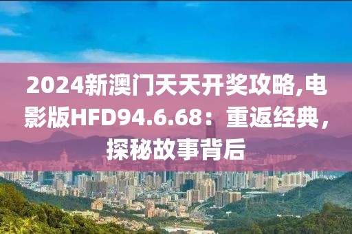 2024新澳門天天開獎(jiǎng)攻略,電影版HFD94.6.68：重返經(jīng)典，探秘故事背后