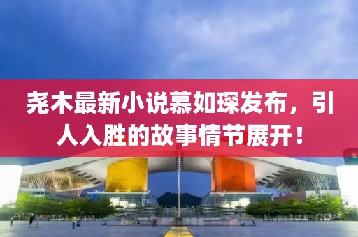 堯木最新小說慕如琛發(fā)布，引人入勝的故事情節(jié)展開！
