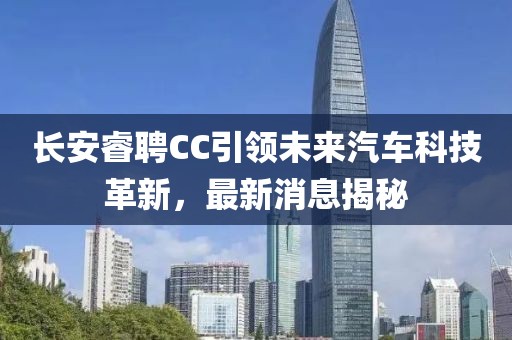 長安睿聘CC引領(lǐng)未來汽車科技革新，最新消息揭秘