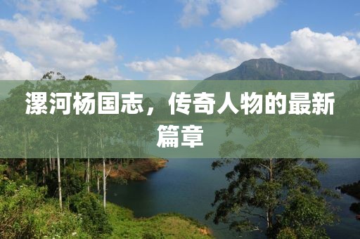 漯河楊國志，傳奇人物的最新篇章