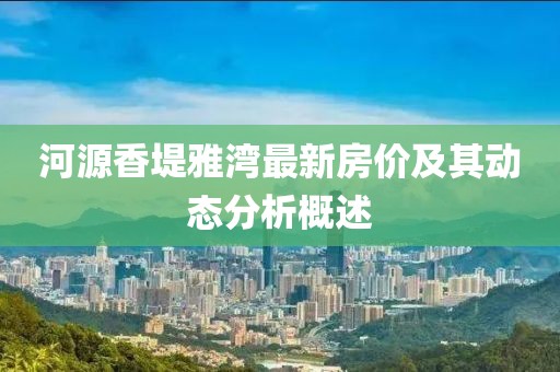 河源香堤雅灣最新房價(jià)及其動(dòng)態(tài)分析概述