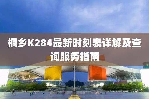 桐鄉(xiāng)K284最新時刻表詳解及查詢服務(wù)指南