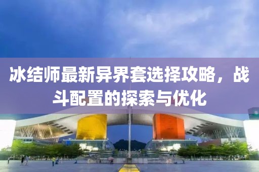 冰結(jié)師最新異界套選擇攻略，戰(zhàn)斗配置的探索與優(yōu)化