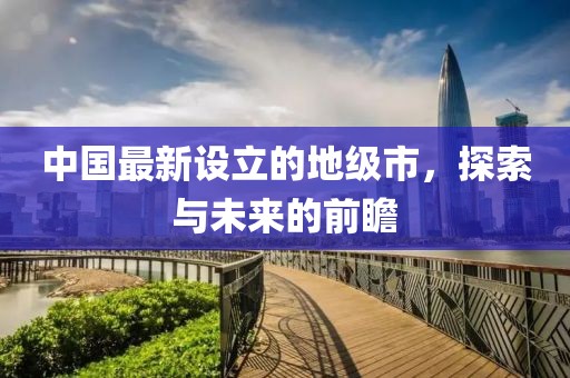 中國(guó)最新設(shè)立的地級(jí)市，探索與未來的前瞻