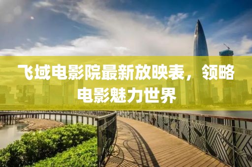 飛域電影院最新放映表，領(lǐng)略電影魅力世界