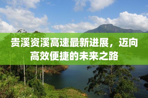 貴溪資溪高速最新進展，邁向高效便捷的未來之路