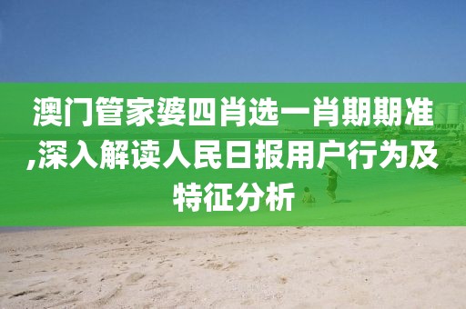澳門管家婆四肖選一肖期期準(zhǔn),深入解讀人民日?qǐng)?bào)用戶行為及特征分析