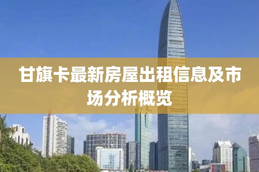 甘旗卡最新房屋出租信息及市場(chǎng)分析概覽