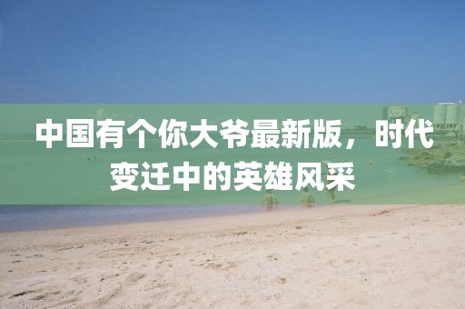 中國(guó)有個(gè)你大爺最新版，時(shí)代變遷中的英雄風(fēng)采