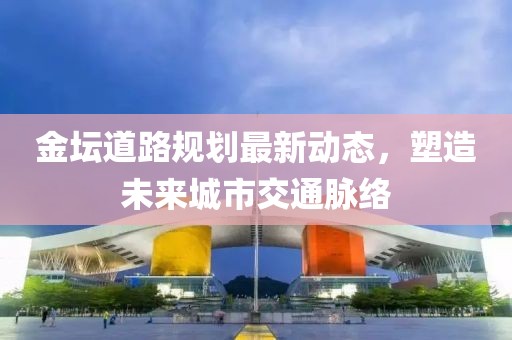金壇道路規(guī)劃最新動(dòng)態(tài)，塑造未來(lái)城市交通脈絡(luò)