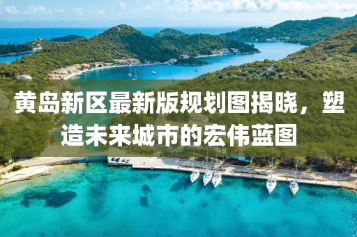 黃島新區(qū)最新版規(guī)劃圖揭曉，塑造未來城市的宏偉藍(lán)圖
