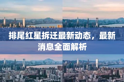 排尾紅星拆遷最新動(dòng)態(tài)，最新消息全面解析
