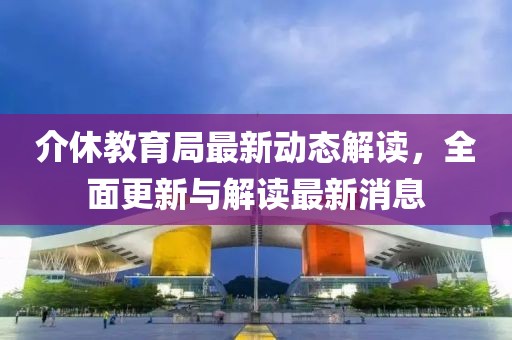 介休教育局最新動態(tài)解讀，全面更新與解讀最新消息