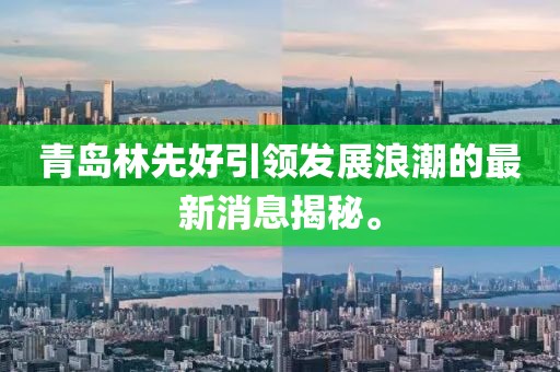 青島林先好引領(lǐng)發(fā)展浪潮的最新消息揭秘。